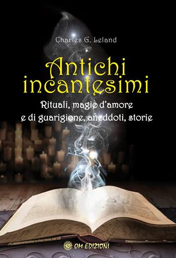 Antichi incantesimi. Rituali, magie d'amore e di guarigione, aneddoti, storie - Charles Godfrey Leland - Libro OM 2022, I saggi | Libraccio.it