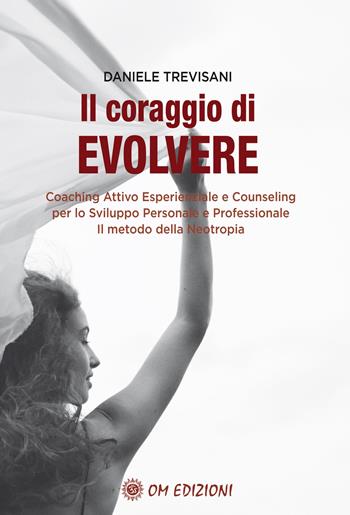 Il coraggio di evolvere. Coaching attivo esperienziale e counseling per lo sviluppo personale e professionale. Il metodo della Neotropia - Daniele Trevisani - Libro OM 2022, Coaching | Libraccio.it