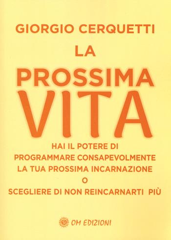 La prossima vita. Hai il potere di programmare consapevolmente la tua prossima incarnazione o scegliere di non reincarnarti più - Giorgio Cerquetti - Libro OM 2024, I saggi | Libraccio.it