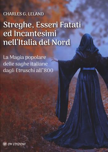 Streghe, esseri fatati ed incantesimi nell'Italia del Nord. La magia popolare delle saghe italiane dagli etruschi all'800 - Charles Godfrey Leland - Libro OM 2024, I saggi | Libraccio.it