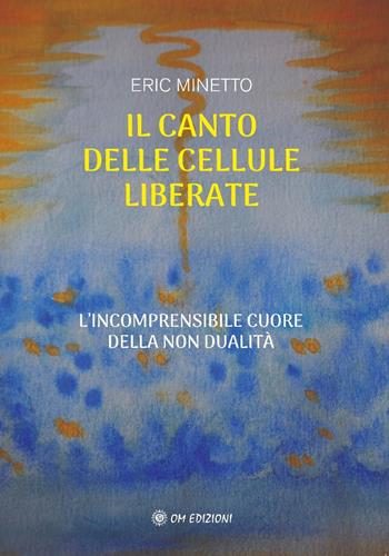 Il canto delle cellule liberate. L'incomprensibile cuore della non dualità - Eric Minetto - Libro OM 2024, I saggi | Libraccio.it
