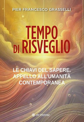 Tempo di risveglio. Le chiavi del sapere. Appello all'umanità contemporanea - Pier Francesco Grasselli - Libro OM 2024, I saggi | Libraccio.it