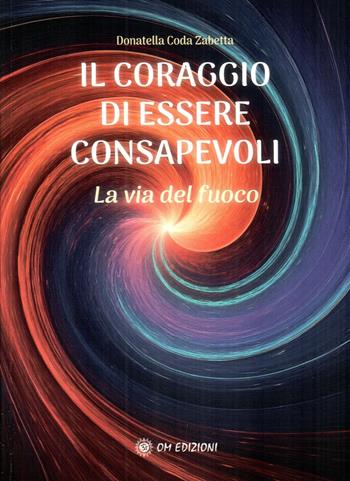 Il coraggio di essere consapevoli. La via del fuoco - Donatella Coda Zabetta - Libro OM 2025 | Libraccio.it
