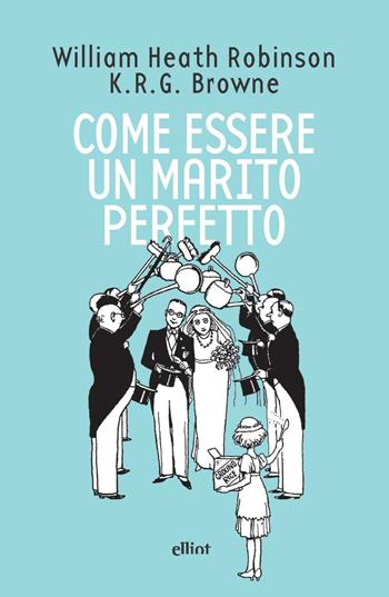 Come essere un marito perfetto - Heath Robinson, K. R. G. Browne - Libro Elliot 2021, Fuori collana | Libraccio.it