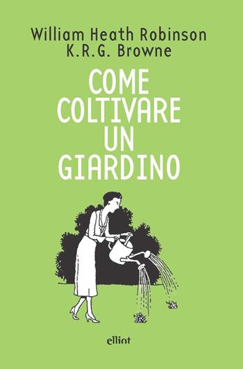 Come coltivare un giardino - William Heath Robinson, K. R. G. Browne - Libro Elliot 2021, Fuori collana | Libraccio.it