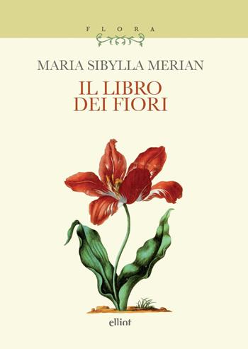Il libro dei fiori - Maria Sibylla Merian - Libro Elliot 2025, Flora | Libraccio.it