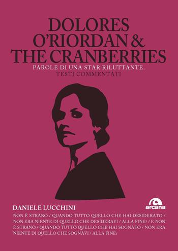 Dolores O'Riordan & the Cranberries. Parole di una star riluttante. Testi commentati - Daniele Lucchini - Libro Arcana 2021, TXT | Libraccio.it
