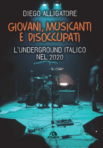 Giovani, musicanti e disoccupati. L'underground italico nel 2020 - Diego Alligatore - Libro Arcana 2021, Musica | Libraccio.it