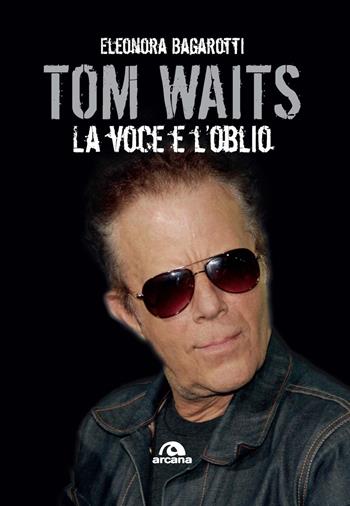 Tom Waits. La voce e l'oblio - Eleonora Bagarotti - Libro Arcana 2021, Musica | Libraccio.it