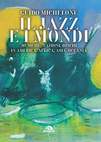 Il jazz e i mondi. Musiche, nazioni, dischi in America, Africa, Asia, Oceania - Guido Michelone - Libro Arcana 2022, Musica | Libraccio.it