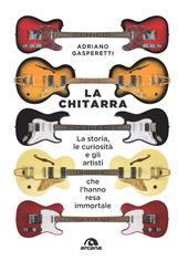 La chitarra. La storia, le curiosità e gli artisti che l'hanno resa immortale