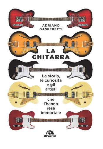 La chitarra. La storia, le curiosità e gli artisti che l'hanno resa immortale - Adriano Gasperetti - Libro Arcana 2022, Musica | Libraccio.it