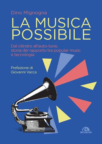 La musica possibile. Dal cilindro all’auto-tune, storia del rapporto tra popular music e tecnologia - Dino Mignogna - Libro Arcana 2022, Musica | Libraccio.it