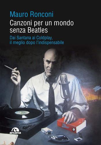 Canzoni per un mondo senza Beatles. Dai Santana ai Coldplay, il meglio dopo l’indispensabile - Mauro Ronconi - Libro Arcana 2022, Musica | Libraccio.it