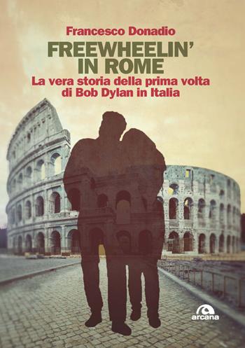 Freewheelin' in Rome. La vera storia della prima volta di Bob Dylan in Italia - Francesco Donadio - Libro Arcana 2022, Musica | Libraccio.it
