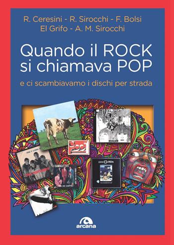 Quando il rock si chiamava pop... E ci scambiavamo i dischi per strada - Franco G. Bolsi, Roberto Ceresini, Roberto Sirocchi - Libro Arcana 2022, Musica | Libraccio.it