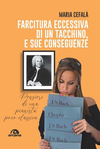 Farcitura eccessiva di un tacchino, e sue conseguenze. Pensieri di una pianista poco classica - Maria Cefalà - Libro Arcana 2023, Musica | Libraccio.it