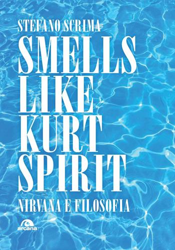 Smells like Kurt spirit. Nirvana e filosofia - Stefano Scrima - Libro Arcana 2023, Musica | Libraccio.it