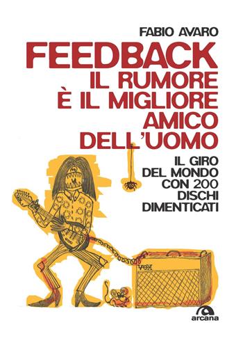 Feedback. Il rumore è il migliore amico dell'uomo. Il giro del mondo con 200 dischi dimenticati - Fabio Avaro - Libro Arcana 2023, Musica | Libraccio.it