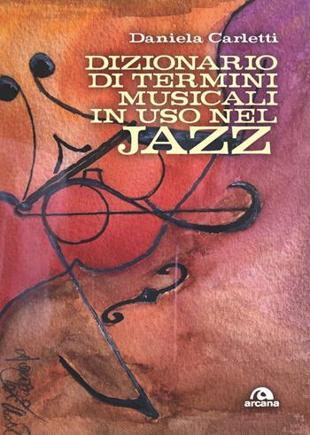 Dizionario dei termini musicali in uso nel jazz. Gli orizzonti e le colorature del jazz - Daniela Carletti - Libro Arcana 2023, Musica | Libraccio.it