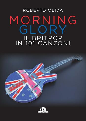 Morning Glory. Il Britpop in 101 canzoni - Roberto Oliva - Libro Arcana 2023, Musica | Libraccio.it