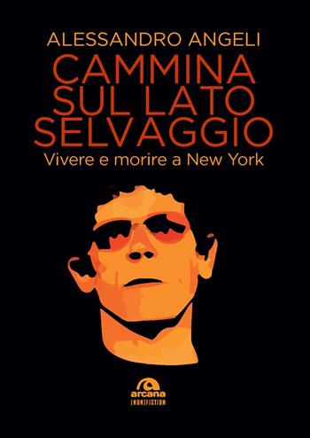 Cammina sul lato selvaggio. Vivere e morire a New York - Alessandro Angeli - Libro Arcana 2023, (non)fiction | Libraccio.it