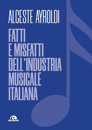 Fatti e misfatti dell'industria musicale italiana - Alceste Ayroldi - Libro Arcana 2023, Musica | Libraccio.it