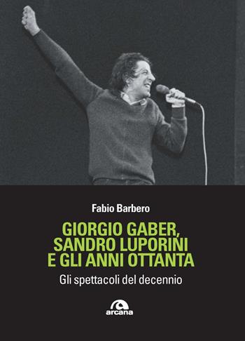Giorgio Gaber, Sandro Luporini e gli anni ottanta. Gli spettacoli del decennio - Fabio Barbero - Libro Arcana 2023, Musica | Libraccio.it