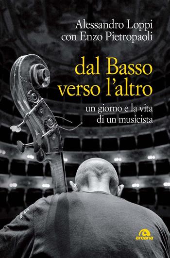 Dal basso verso l'altro. Un giorno e la vita di un musicista - Alessandro Loppi, Enzo Pietropaoli - Libro Arcana 2024, Musica | Libraccio.it