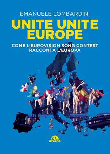 Unite, unite Europe. Come l'Eurovision Song Contest racconta l'Europa - Emanuele Lombardini - Libro Arcana 2024, Musica | Libraccio.it