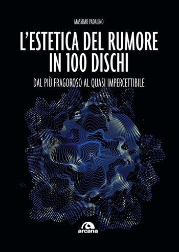 L'estetica del rumore in 100 dischi. Dal più fragoroso al quasi impercettibile - Massimo Padalino - Libro Arcana 2024, Musica | Libraccio.it