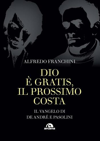 Dio è gratis. Il prossimo costa. Il Vangelo di De André e Pasolini - Alfredo Franchini - Libro Arcana 2024, Musica | Libraccio.it