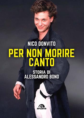 Per non morire canto. Storia di Alessandro Bono - Nico Donvito - Libro Arcana 2024, Musica | Libraccio.it