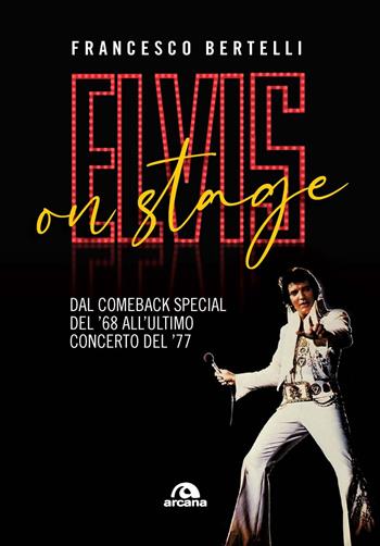 Elvis on stage. Dal comeback special del '68 all'ultimo concerto del '77 - Francesco Bertelli - Libro Arcana 2024, Musica | Libraccio.it