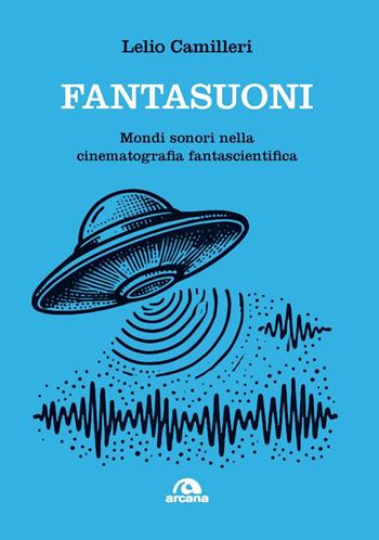 Fantasuoni. Mondi sonori nella cinematografia fantascientifica - Lelio Camilleri - Libro Arcana 2025, Musica | Libraccio.it