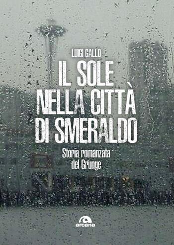 Il sole nella città di smeraldo. Storia romanzata del Grunge - Luigi Gallo - Libro Arcana 2025, Musica | Libraccio.it