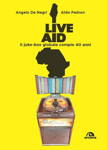 Live Aid. Il juke-box globale compie 40 anni - Angelo De Negri, Aldo Pedron - Libro Arcana 2025, Musica | Libraccio.it