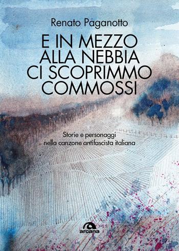 E in mezzo alla nebbia ci scoprimmo commossi. Storie e personaggi nella canzone antifascista italiana - Renato Paganotto - Libro Arcana 2025, Musica | Libraccio.it
