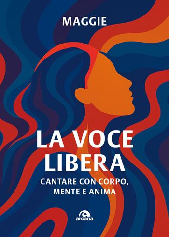 La voce libera. Cantare con corpo, mente e anima - Maggie - Libro Arcana 2026, Musica | Libraccio.it