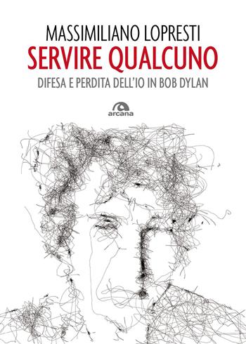 Servire qualcuno. Difesa e perdita dell'io in Bob Dylan - Massimiliano Lopresti - Libro Arcana 2026, Musica | Libraccio.it