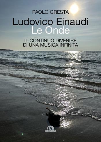 Ludovico Einaudi. Le onde. Il continuo divenire di una musica infinita - Paolo Gresta - Libro Arcana 2026, Musica | Libraccio.it