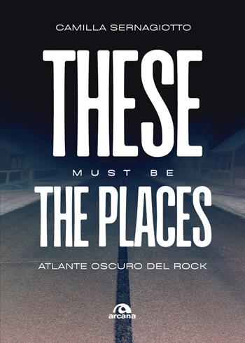 These must be the places. Atlante oscuro del rock - Camilla Sernagiotto - Libro Arcana 2026, Musica | Libraccio.it