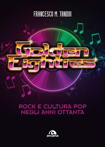Golden eighties. Rock e cultura pop negli anni ottanta - Francesco M. Tandoi - Libro Arcana 2026, Musica | Libraccio.it