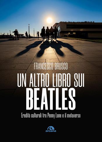Un altro libro sui Beatles. Eredità culturali tra Penny Lane e il metaverso - Francesco Brusco - Libro Arcana 2026, Musica | Libraccio.it