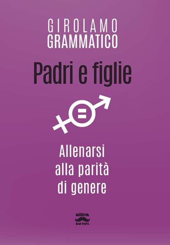 Padri e figlie. Allenarsi alla parità di genere - Girolamo Grammatico - Libro Ultra 2020, Bar papà | Libraccio.it
