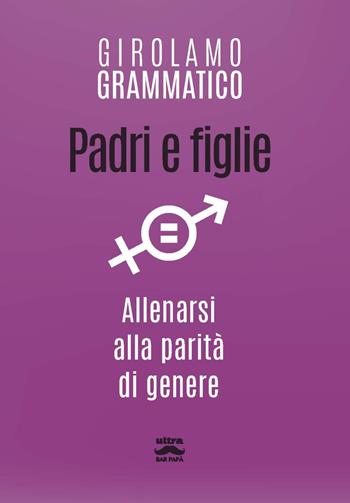 Padri e figlie. Allenarsi alla parità di genere - Girolamo Grammatico - Libro Ultra 2020, Bar papà | Libraccio.it