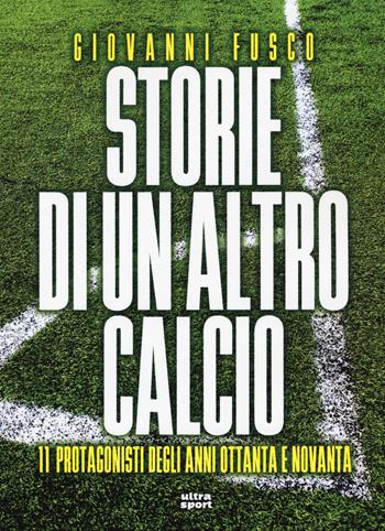 Storie di un altro calcio. 11 protagonisti degli anni Ottanta e Novanta - Giovanni Fusco - Libro Ultra 2020, Ultra sport | Libraccio.it