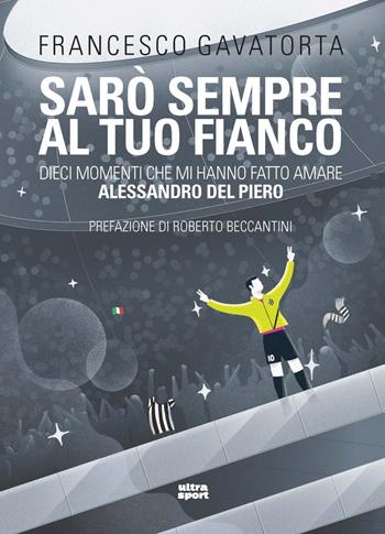 Sarò sempre al tuo fianco. Dieci momenti che mi hanno fatto amare Alessandro Del Piero - Francesco Gavatorta - Libro Ultra 2021, Ultra sport | Libraccio.it