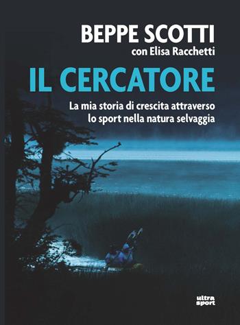 Il cercatore. La mia storia di crescita attraverso lo sport nella natura selvaggia - Beppe Scotti, Elisa Racchetti - Libro Ultra 2021, Ultra sport | Libraccio.it