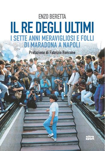 Il re degli ultimi. I sette anni meravigliosi e folli di Maradona a Napoli - Enzo Beretta - Libro Ultra 2021, Ultra sport | Libraccio.it